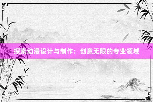 探索动漫设计与制作：创意无限的专业领域