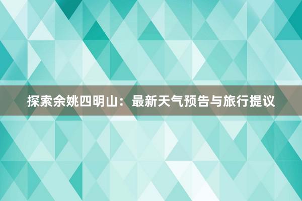 探索余姚四明山：最新天气预告与旅行提议